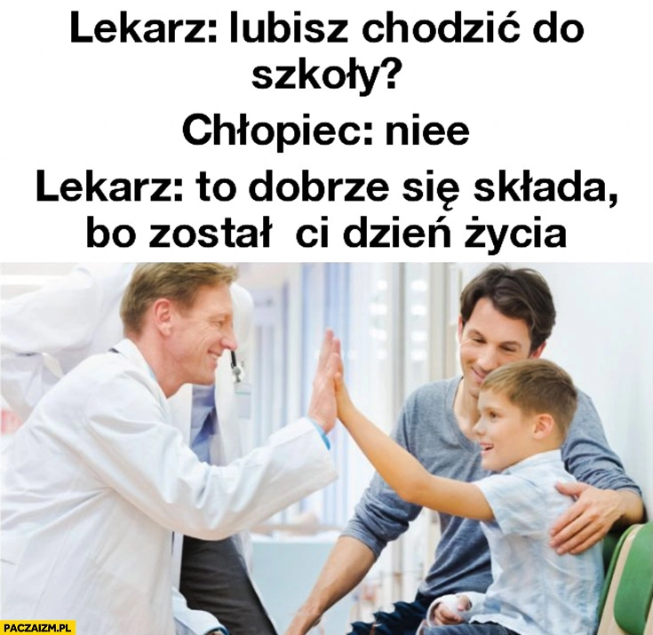 
    Lekarz: lubisz chodzić do szkoły? Chłopiec: nie. To dobrze się składa, bo został Ci tydzień życia