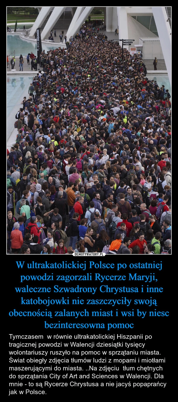 
    W ultrakatolickiej Polsce po ostatniej powodzi zagorzali Rycerze Maryji, waleczne Szwadrony Chrystusa i inne katobojowki nie zaszczyciły swoją obecnością zalanych miast i wsi by niesc bezinteresowna pomoc