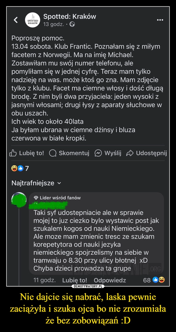 
    Nie dajcie się nabrać, laska pewnie zaciążyła i szuka ojca bo nie zrozumiała że bez zobowiązań :D