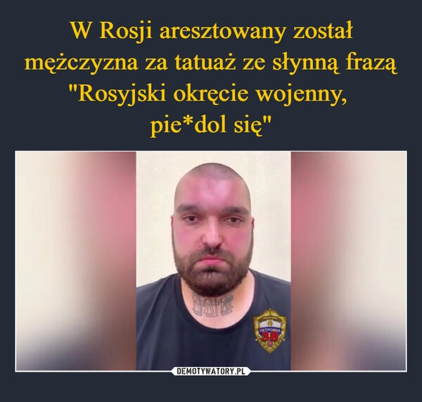 
    W Rosji aresztowany został mężczyzna za tatuaż ze słynną frazą "Rosyjski okręcie wojenny, 
pie*dol się"