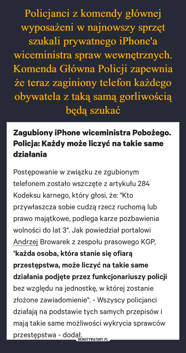 
    Policjanci z komendy głównej wyposażeni w najnowszy sprzęt szukali prywatnego iPhone'a wiceministra spraw wewnętrznych. Komenda Główna Policji zapewnia że teraz zaginiony telefon każdego obywatela z taką samą gorliwością będą szukać