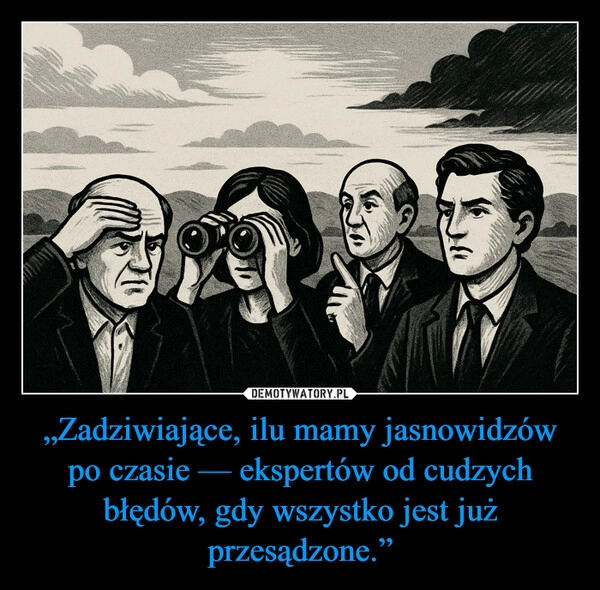 
    „Zadziwiające, ilu mamy jasnowidzów po czasie — ekspertów od cudzych błędów, gdy wszystko jest już przesądzone.”