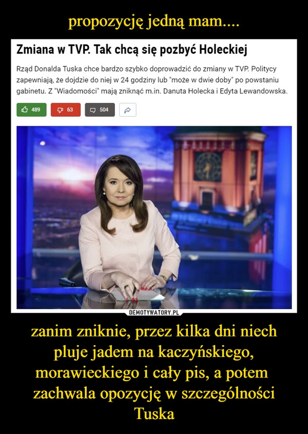 
    propozycję jedną mam.... zanim zniknie, przez kilka dni niech pluje jadem na kaczyńskiego, morawieckiego i cały pis, a potem  zachwala opozycję w szczególności Tuska