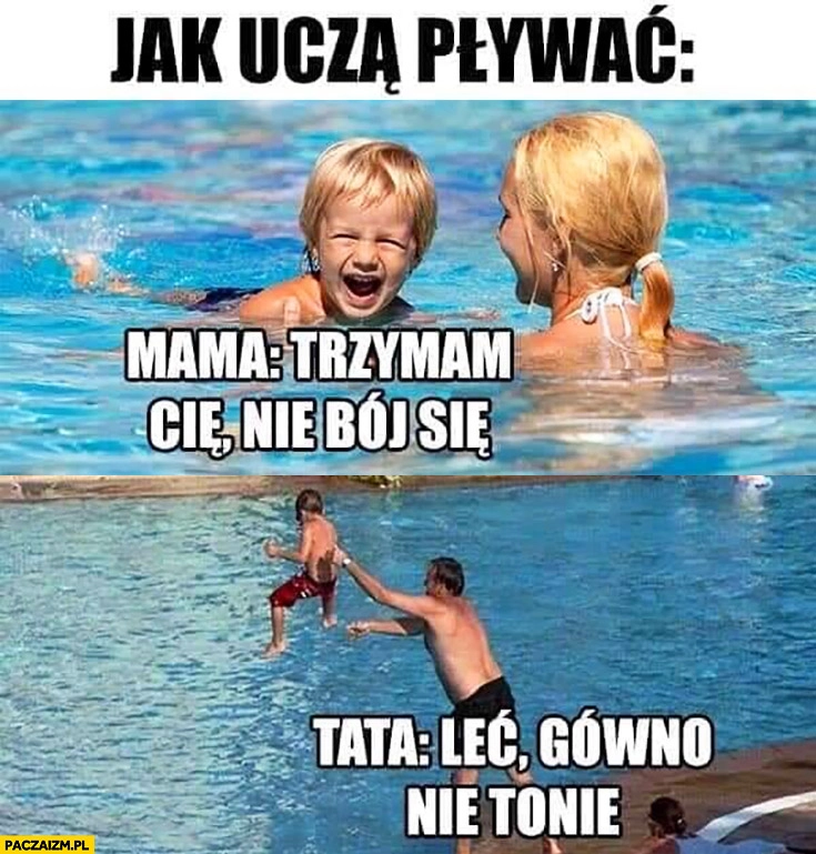 
    Jak uczą pływać: mama trzymam Cię, nie bój się, tata leć gówno nie tonie