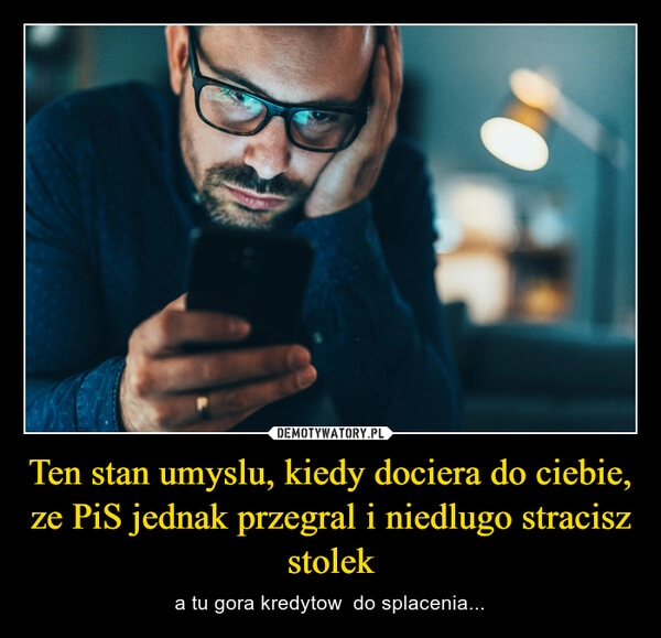 
    Ten stan umyslu, kiedy dociera do ciebie,  ze PiS jednak przegral i niedlugo stracisz stolek