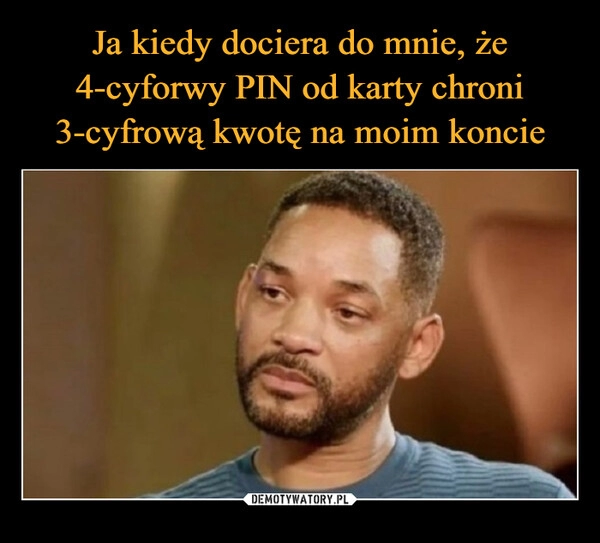 
    Ja kiedy dociera do mnie, że 4-cyforwy PIN od karty chroni 3-cyfrową kwotę na moim koncie