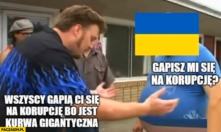 
    Ukraina gapisz mi się na korupcję? Wszyscy gapia ci się na korupcję bo jest gigantyczna
