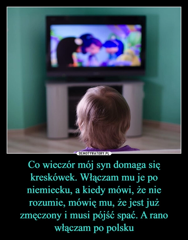 
    Co wieczór mój syn domaga się kreskówek. Włączam mu je po niemiecku, a kiedy mówi, że nie rozumie, mówię mu, że jest już zmęczony i musi pójść spać. A rano włączam po polsku