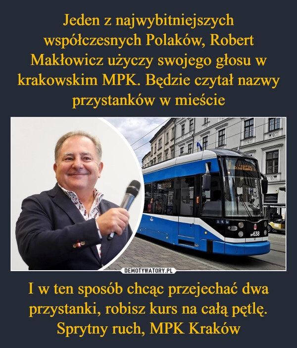 
    Jeden z najwybitniejszych współczesnych Polaków, Robert Makłowicz użyczy swojego głosu w krakowskim MPK. Będzie czytał nazwy przystanków w mieście I w ten sposób chcąc przejechać dwa przystanki, robisz kurs na całą pętlę. Sprytny ruch, MPK Kraków