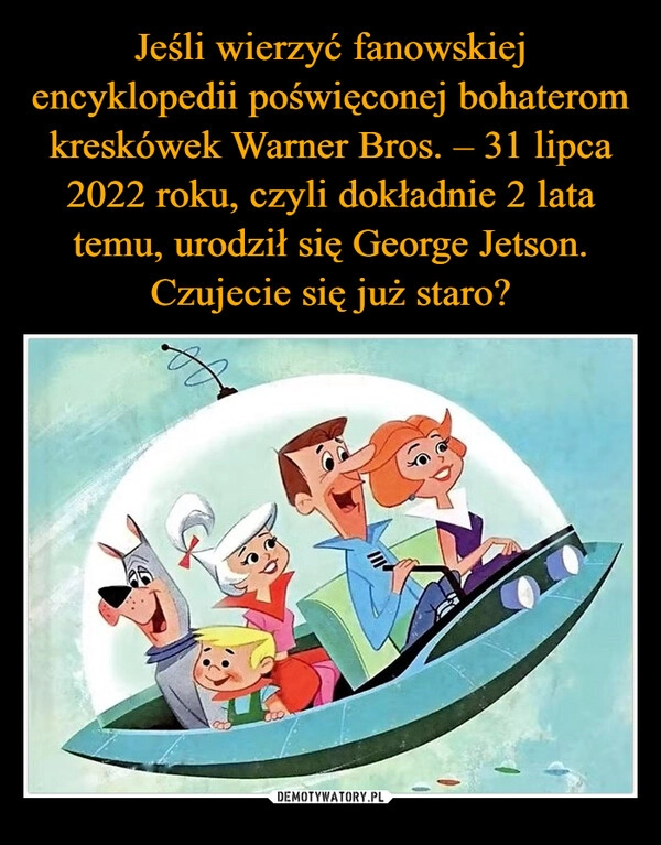 
    Jeśli wierzyć fanowskiej encyklopedii poświęconej bohaterom kreskówek Warner Bros. – 31 lipca 2022 roku, czyli dokładnie 2 lata temu, urodził się George Jetson. Czujecie się już staro?