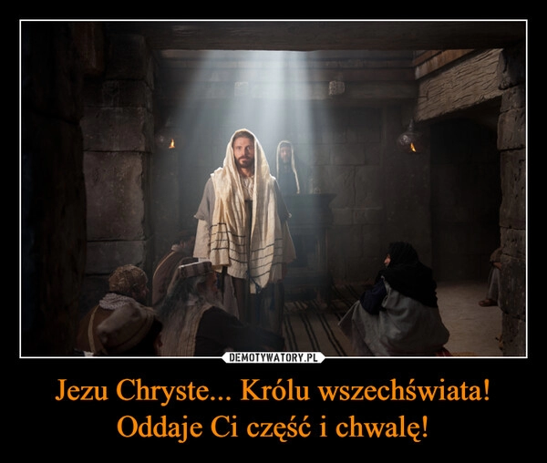 
    Jezu Chryste... Królu wszechświata! Oddaje Ci część i chwalę! 