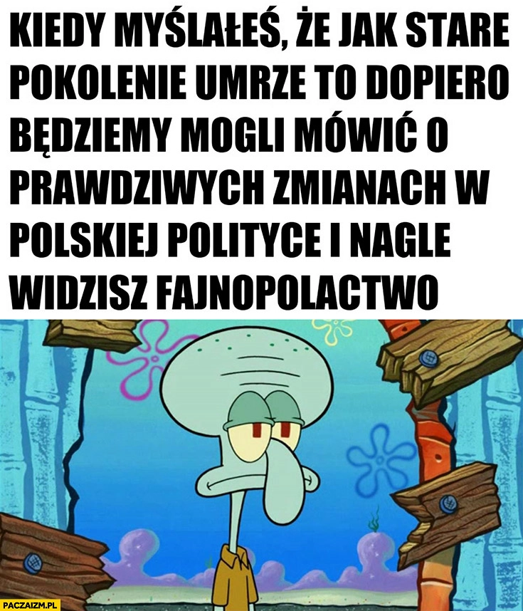 
    Kiedy myślałeś, że jak stare pokolenie umrze dopiero będziemy mogli mówić o prawdziwych zmianach w polskiej polityce i nagle widzisz fajnopolactwo