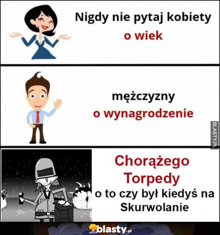 
    Nigdy nie pytaj kobiety o wiek, mężczyzny o wynagrodzenie, Chorążego Torpedy czy był kiedyś na Skurwolanie Kapitan Bomba