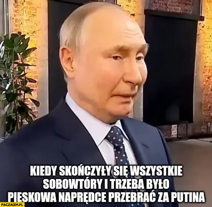 
    Putin kiedy skończyły Ci się wszystkie sobowtóry i trzeba było Pieskowa naprędce przebrać za putina