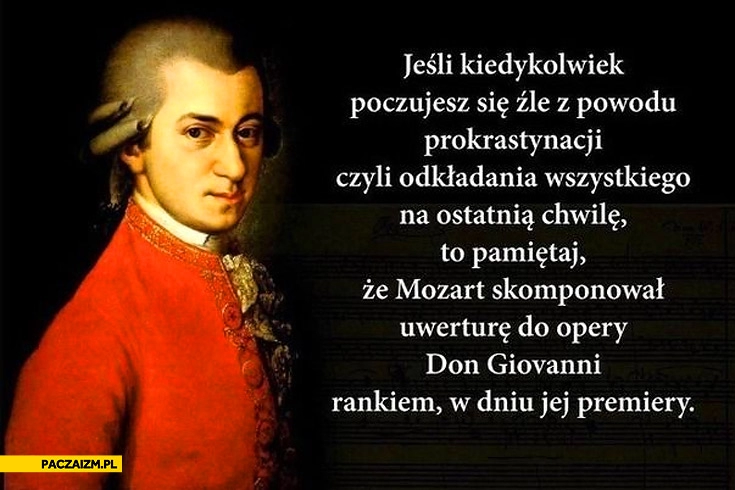 
    Prokrastynacja Mozart skomponował uwerturę do opery don giovanni rankiem w dniu jej premiery