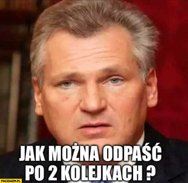 
    Kwaśniewski jak można odpaść po 2 kolejkach