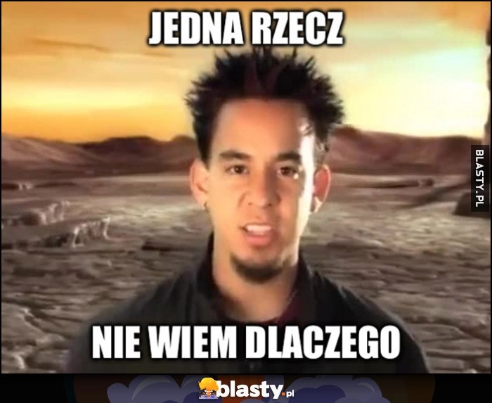 
    Linkin Park jedna rzecz nie wiem dlaczego