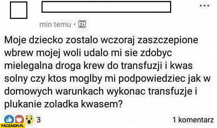 
    Moje dziecko zostało wczoraj zaszczepione wbrew mojej woli. Jak w domowych warunkach wykonać transfuzję krwi i płukanie żołądka kwasem?