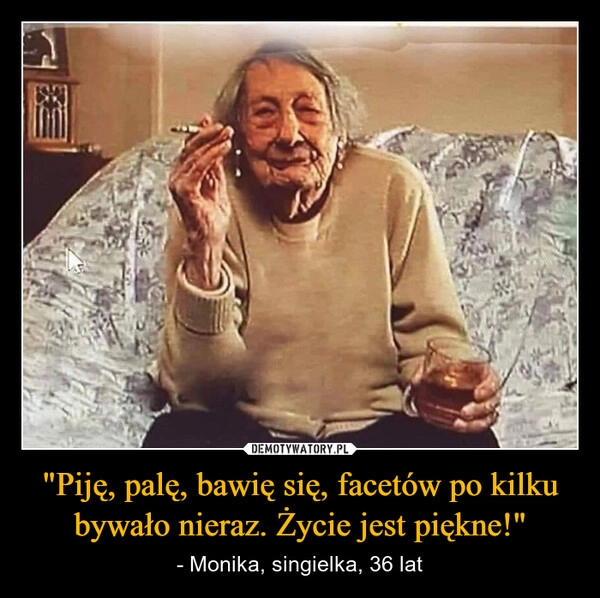 
    "Piję, palę, bawię się, facetów po kilku bywało nieraz. Życie jest piękne!"