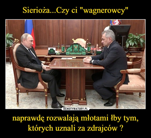 
    Sierioża...Czy ci "wagnerowcy" naprawdę rozwalają młotami łby tym, których uznali za zdrajców ?