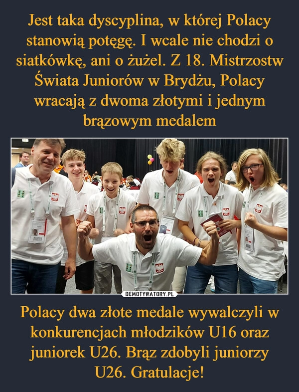 
    Jest taka dyscyplina, w której Polacy stanowią potęgę. I wcale nie chodzi o siatkówkę, ani o żużel. Z 18. Mistrzostw Świata Juniorów w Brydżu, Polacy wracają z dwoma złotymi i jednym brązowym medalem Polacy dwa złote medale wywalczyli w konkurencjach młodzików U16 oraz juniorek U26. Brąz zdobyli juniorzy U26. Gratulacje!