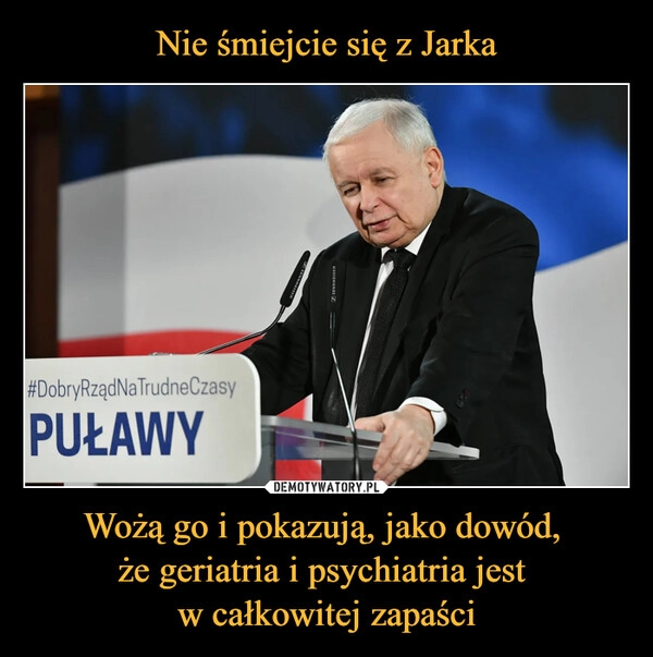 
    
Nie śmiejcie się z Jarka Wożą go i pokazują, jako dowód,
że geriatria i psychiatria jest
w całkowitej zapaści 