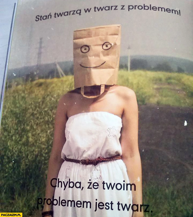 
    Stań twarzą w twarz z problemami, chyba że Twoim problemem jest twarz. Torba na głowie