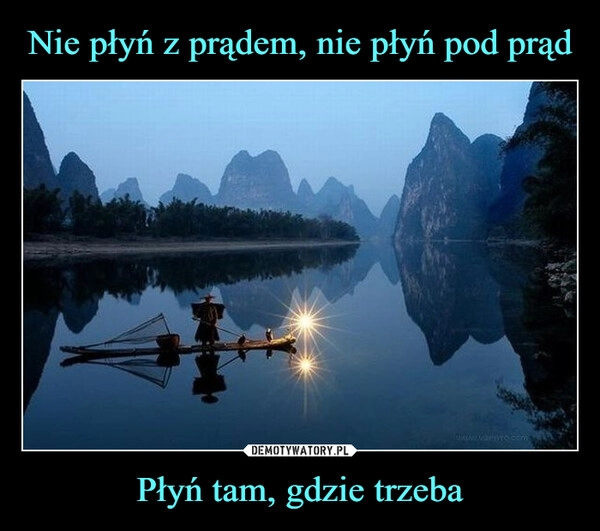 
    Nie płyń z prądem, nie płyń pod prąd Płyń tam, gdzie trzeba