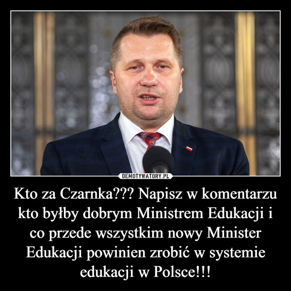 
    Kto za Czarnka??? Napisz w komentarzu kto byłby dobrym Ministrem Edukacji i co przede wszystkim nowy Minister Edukacji powinien zrobić w systemie edukacji w Polsce!!!