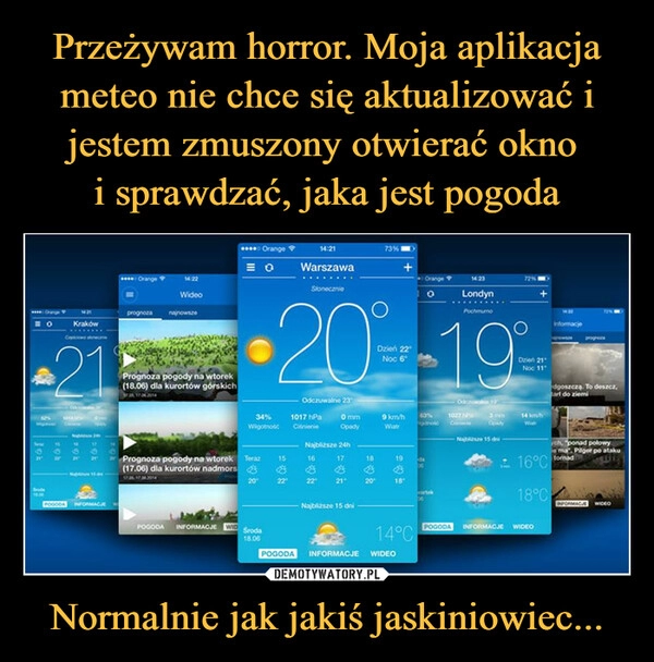 
    Przeżywam horror. Moja aplikacja meteo nie chce się aktualizować i jestem zmuszony otwierać okno 
i sprawdzać, jaka jest pogoda Normalnie jak jakiś jaskiniowiec...