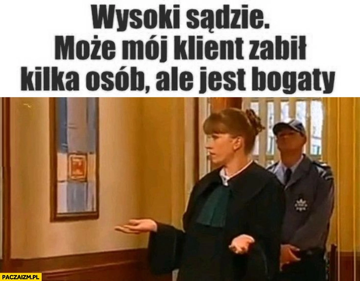 
    Wysoki sądzie może mój klient zabił kilka osób ale jest bogaty