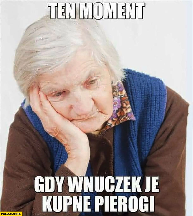 
    Smutna babcia ten moment gdy wnuczek je kupne pierogi