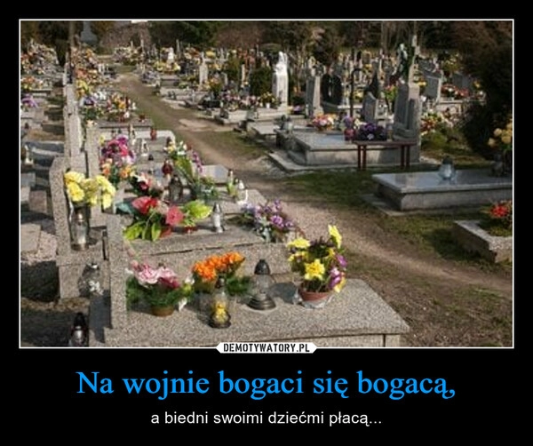 
    Na wojnie bogaci się bogacą,