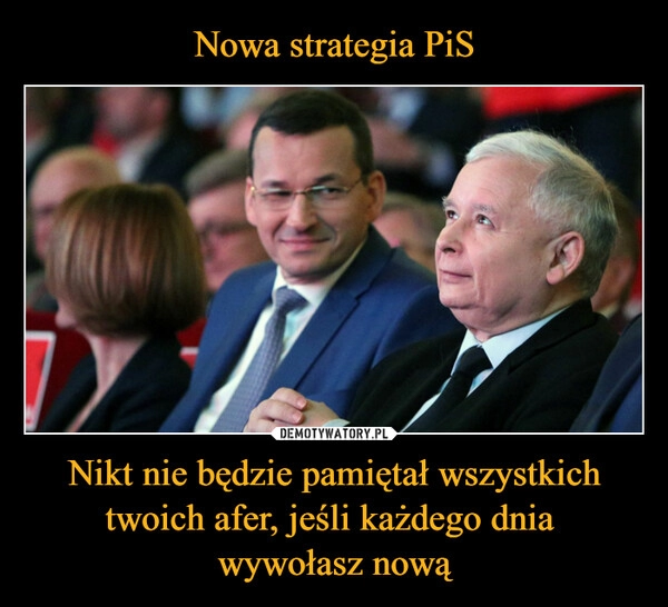 
    
Nowa strategia PiS Nikt nie będzie pamiętał wszystkich twoich afer, jeśli każdego dnia
wywołasz nową 