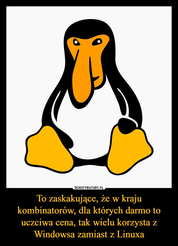 
    To zaskakujące, że w kraju kombinatorów, dla których darmo to uczciwa cena, tak wielu korzysta z Windowsa zamiast z Linuxa