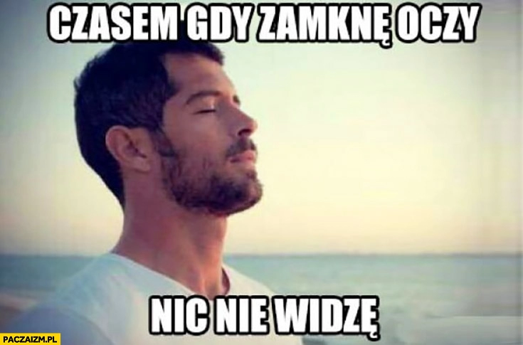 
    Czasem gdy zamknę oczy nic nie widzę