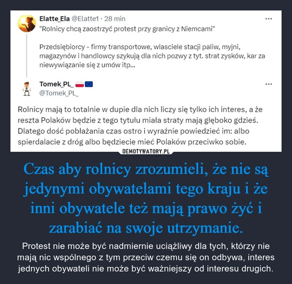 
    Czas aby rolnicy zrozumieli, że nie są jedynymi obywatelami tego kraju i że inni obywatele też mają prawo żyć i zarabiać na swoje utrzymanie.