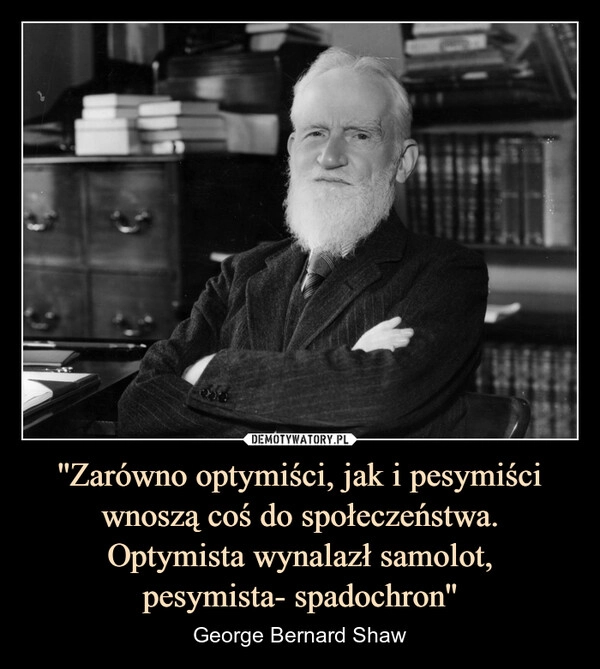
    ''Zarówno optymiści, jak i pesymiści wnoszą coś do społeczeństwa.
Optymista wynalazł samolot,
pesymista- spadochron''