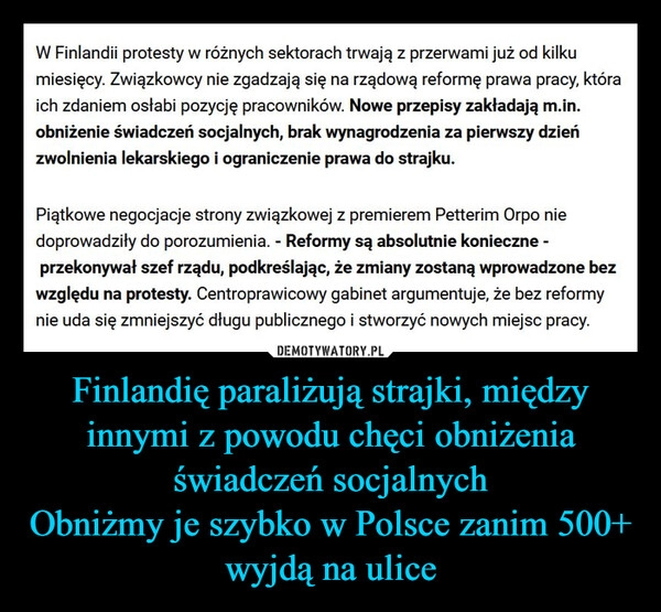 
    Finlandię paraliżują strajki, między innymi z powodu chęci obniżenia świadczeń socjalnych
Obniżmy je szybko w Polsce zanim 500+ wyjdą na ulice