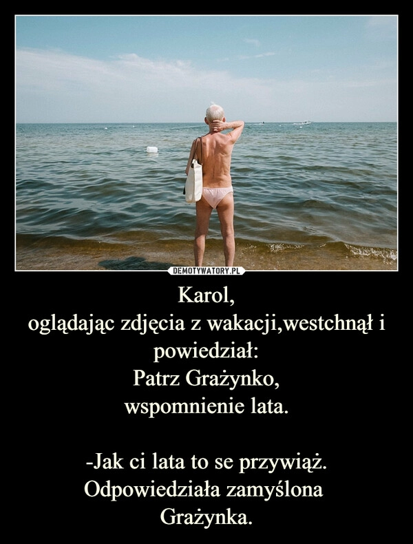 
    Karol,
oglądając zdjęcia z wakacji,westchnął i powiedział:
Patrz Grażynko,
wspomnienie lata.
-Jak ci lata to se przywiąż.
Odpowiedziała zamyślona
Grażynka. 