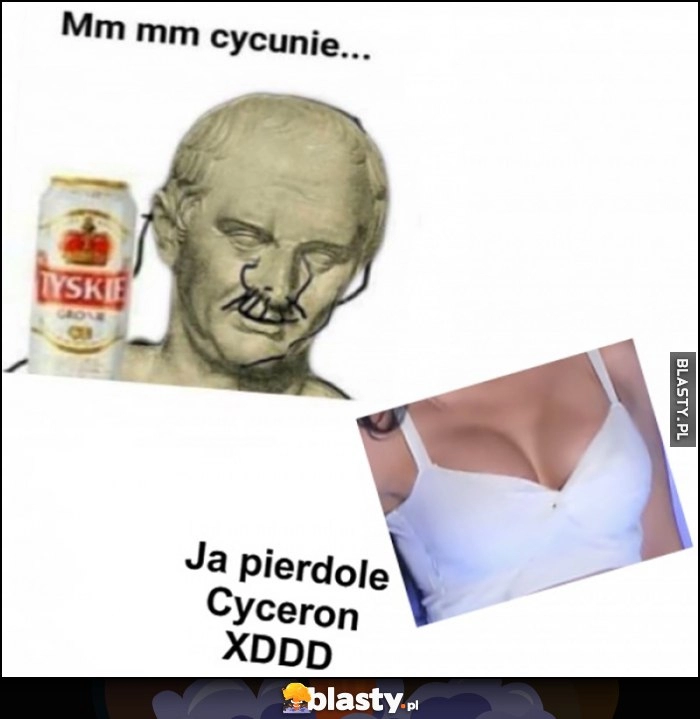 
    Mm mm cycunie... Ja pierdzielę Cyceron xD