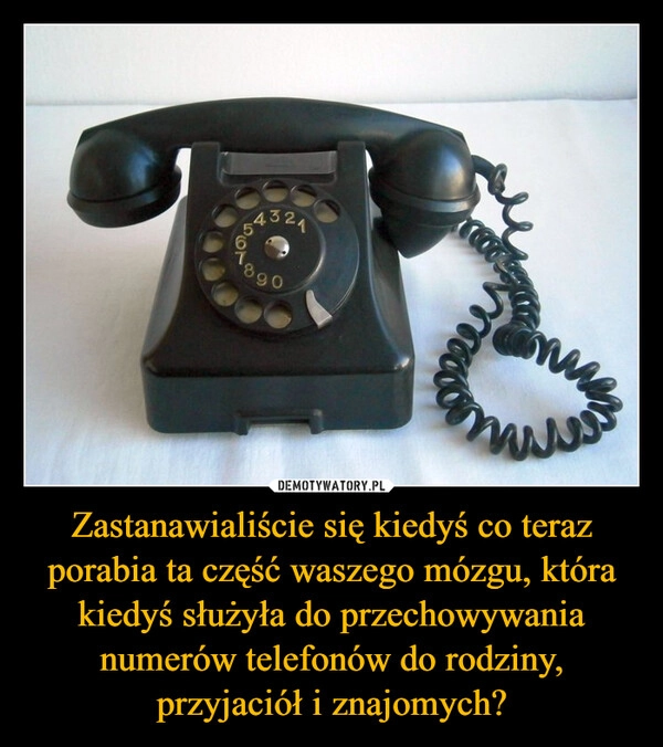 
    Zastanawialiście się kiedyś co teraz porabia ta część waszego mózgu, która kiedyś służyła do przechowywania numerów telefonów do rodziny, przyjaciół i znajomych?