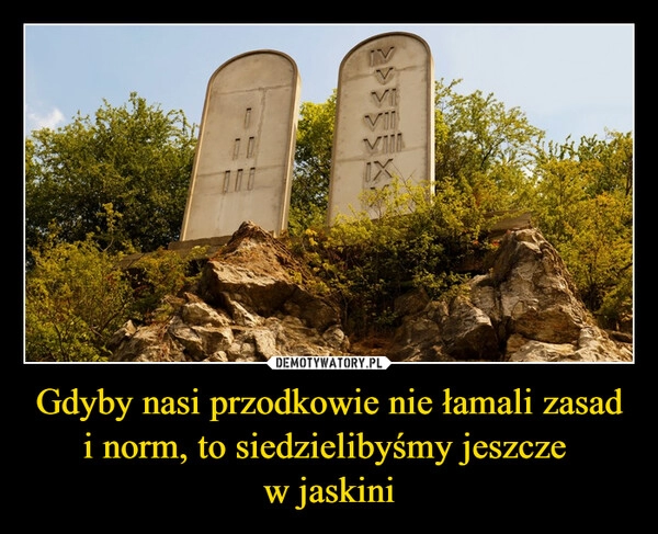 
    
Gdyby nasi przodkowie nie łamali zasad i norm, to siedzielibyśmy jeszcze
w jaskini 