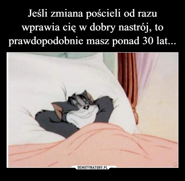 
    Jeśli zmiana pościeli od razu wprawia cię w dobry nastrój, to prawdopodobnie masz ponad 30 lat...