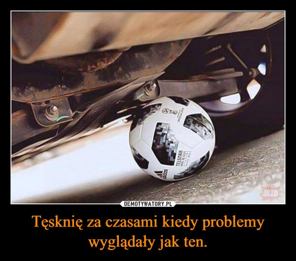 
    Tęsknię za czasami kiedy problemy wyglądały jak ten.