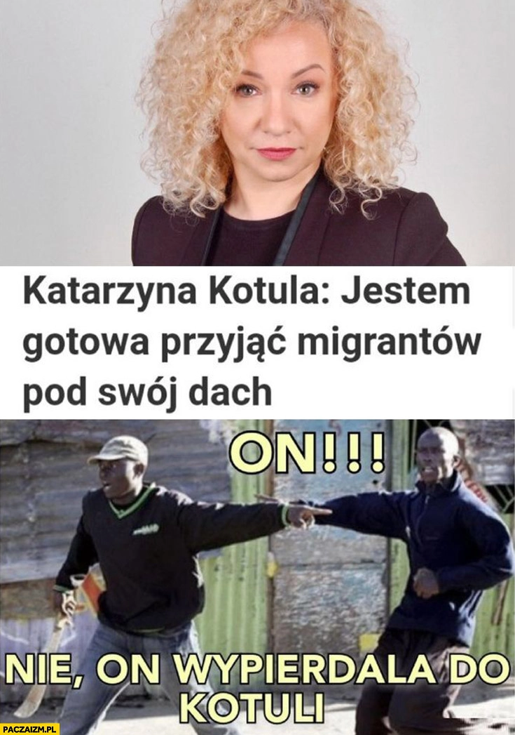 
    Katarzyna Kotula jestem gotowa przyjąć migrantów pod swój dach on nie on wypierdziela do Kotuli