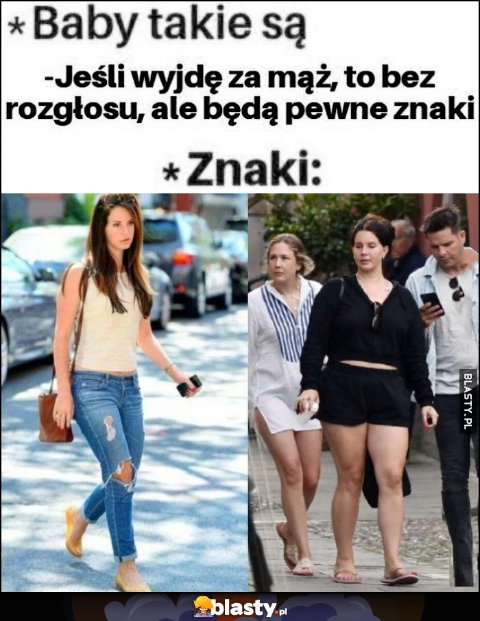 
    Baby takie sa: jeśli wyjdę za mąż to bez rozgłosu, ale będą pewne znaki. Tymczasem znaki: gruba Lana del Rey