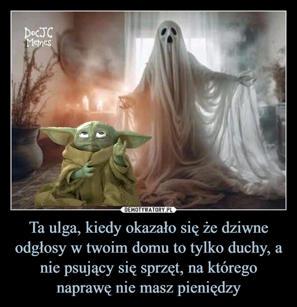 
    Ta ulga, kiedy okazało się że dziwne odgłosy w twoim domu to tylko duchy, a nie psujący się sprzęt, na którego naprawę nie masz pieniędzy