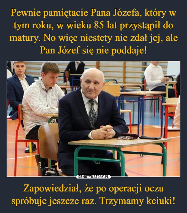 
    Pewnie pamiętacie Pana Józefa, który w tym roku, w wieku 85 lat przystąpił do matury. No więc niestety nie zdał jej, ale Pan Józef się nie poddaje! Zapowiedział, że po operacji oczu spróbuje jeszcze raz. Trzymamy kciuki!