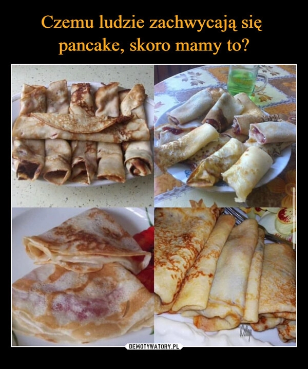 
    Czemu ludzie zachwycają się 
pancake, skoro mamy to?